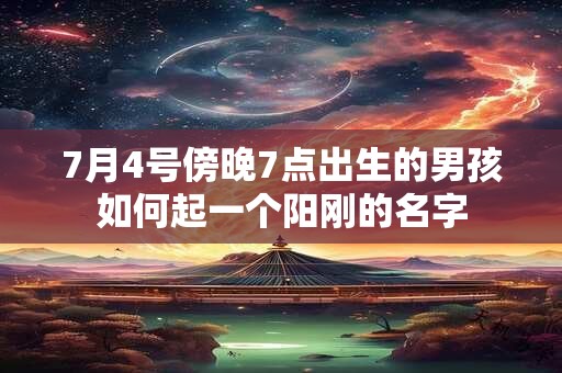 7月4号傍晚7点出生的男孩如何起一个阳刚的名字