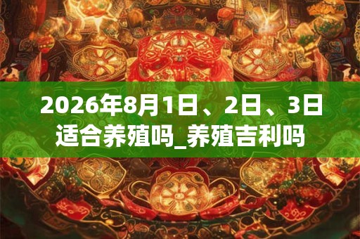 2026年8月1日、2日、3日适合养殖吗_养殖吉利吗