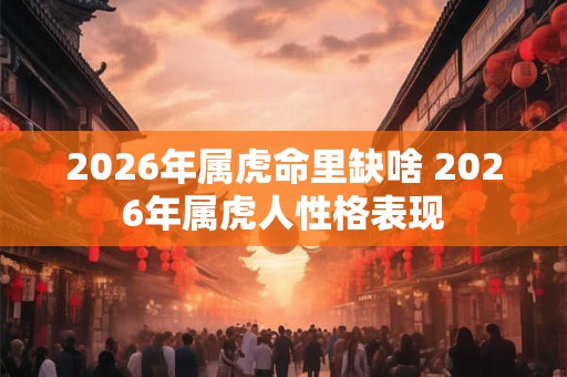 2026年属虎命里缺啥 2026年属虎人性格表现