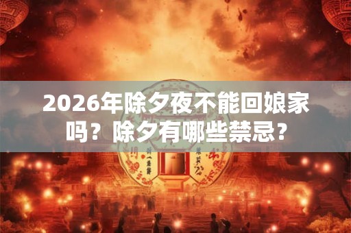 2026年除夕夜不能回娘家吗？除夕有哪些禁忌？