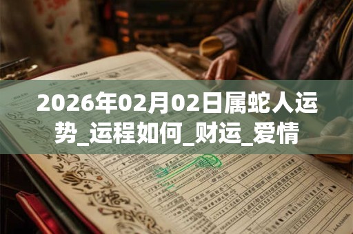 2026年02月02日属蛇人运势_运程如何_财运_爱情