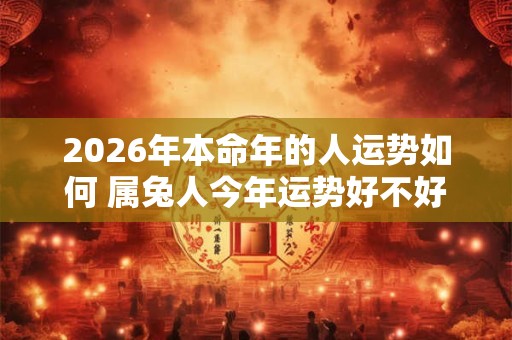 2026年本命年的人运势如何 属兔人今年运势好不好