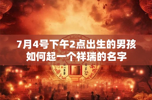 7月4号下午2点出生的男孩如何起一个祥瑞的名字