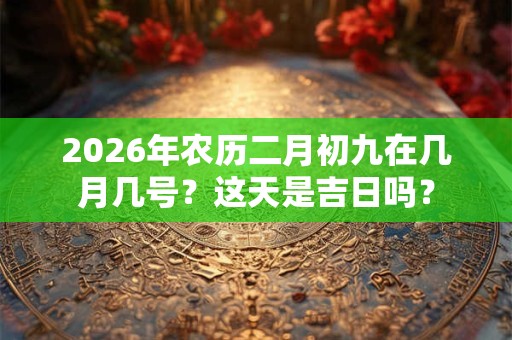 2026年农历二月初九在几月几号？这天是吉日吗？