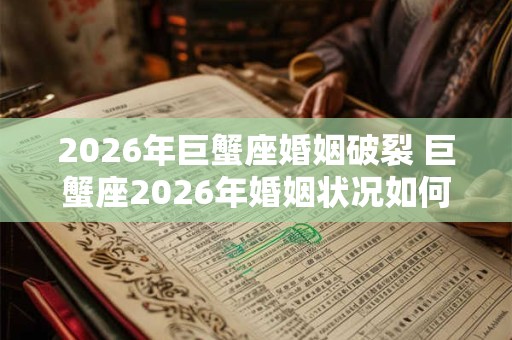 2026年巨蟹座婚姻破裂 巨蟹座2026年婚姻状况如何