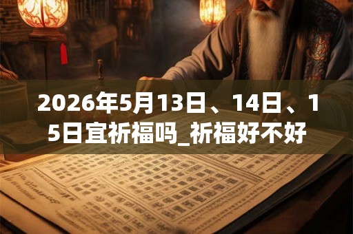 2026年5月13日、14日、15日宜祈福吗_祈福好不好
