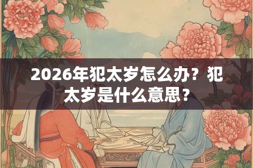 2026年犯太岁怎么办?犯太岁是什么意思? 2026年犯太岁怎么办?犯太岁是什么意思?