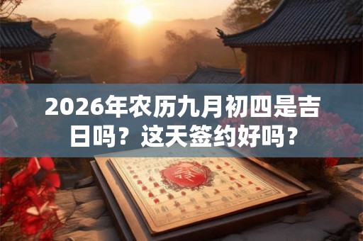 2026年农历九月初四是吉日吗？这天签约好吗？