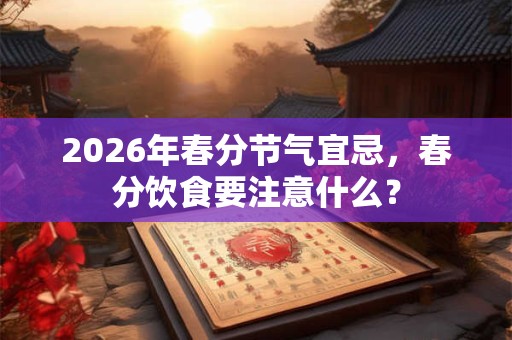 2026年春分节气宜忌，春分饮食要注意什么？