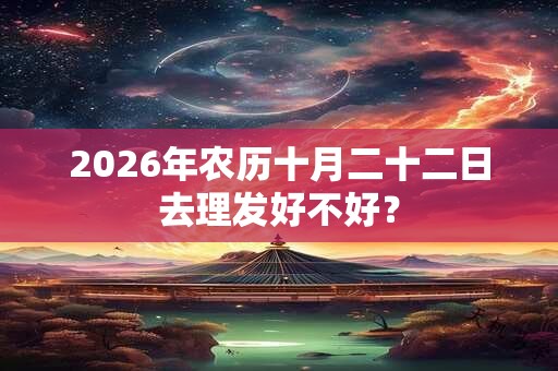 2026年农历十月二十二日去理发好不好？