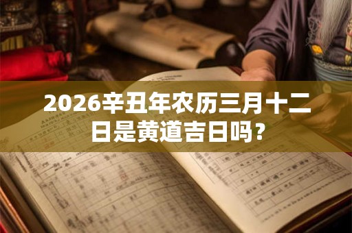 2026辛丑年农历三月十二日是黄道吉日吗？