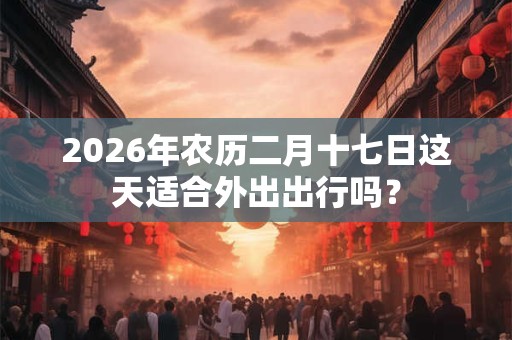 2026年农历二月十七日这天适合外出出行吗？
