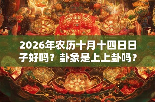 2026年农历十月十四日日子好吗？卦象是上上卦吗？
