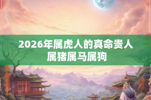 2026年属虎人的真命贵人 属猪属马属狗