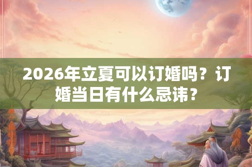 2026年立夏可以订婚吗？订婚当日有什么忌讳？