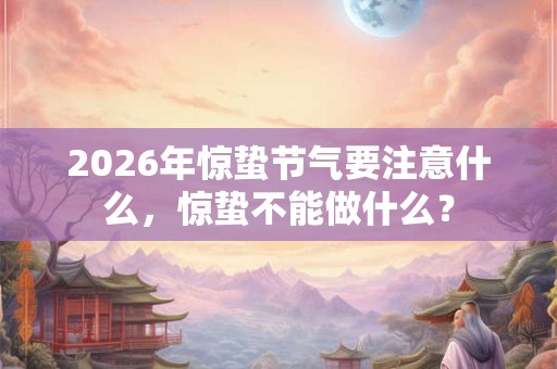 2026年惊蛰节气要注意什么，惊蛰不能做什么？