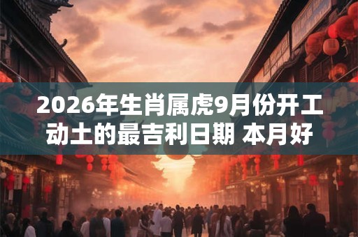 2026年生肖属虎9月份开工动土的最吉利日期 本月好日子查询