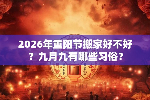 2026年重阳节搬家好不好？九月九有哪些习俗？