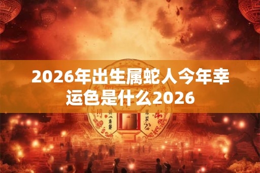 2026年出生属蛇人今年幸运色是什么2026