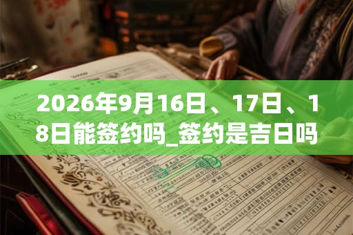 2026年9月16日、17日、18日能签约吗_签约是吉日吗