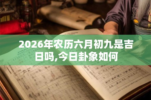 2026年农历六月初九是吉日吗,今日卦象如何