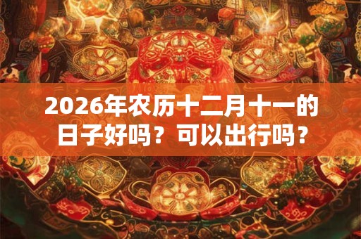 2026年农历十二月十一的日子好吗?可以出行吗? 2026年农历十二月十一的日子好吗?可以出行吗?