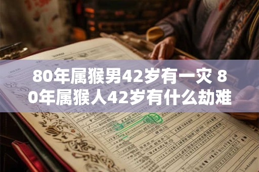 80年属猴男42岁有一灾 80年属猴人42岁有什么劫难