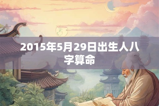 2015年5月29日出生人八字算命