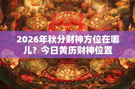 2026年秋分财神方位在哪儿?今日黄历财神位置 2026年秋分财神方位在哪儿?今日黄历财神位置