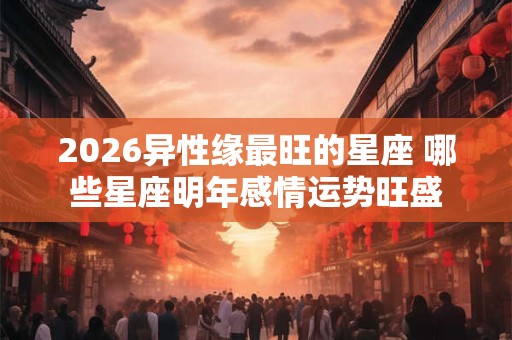 2026异性缘最旺的星座 哪些星座明年感情运势旺盛