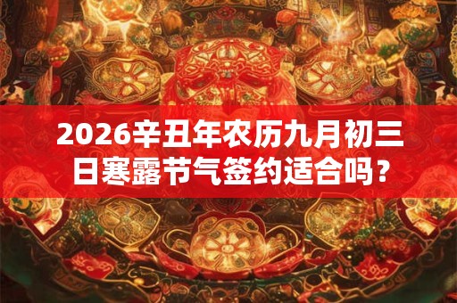 2026辛丑年农历九月初三日寒露节气签约适合吗？