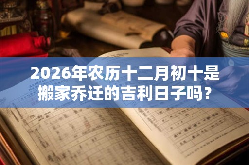 2026年农历十二月初十是搬家乔迁的吉利日子吗？
