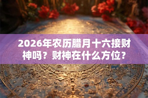 2026年农历腊月十六接财神吗？财神在什么方位？