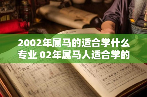 2002年属马的适合学什么专业 02年属马人适合学的专业