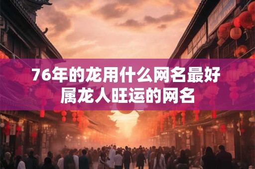 76年的龙用什么网名最好 属龙人旺运的网名 76年的龙用什么网名最好 属龙人旺运的网名