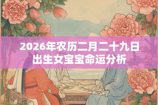 2026年农历二月二十九日出生女宝宝命运分析 2026年农历二月二十九日出生女宝宝命运分析
