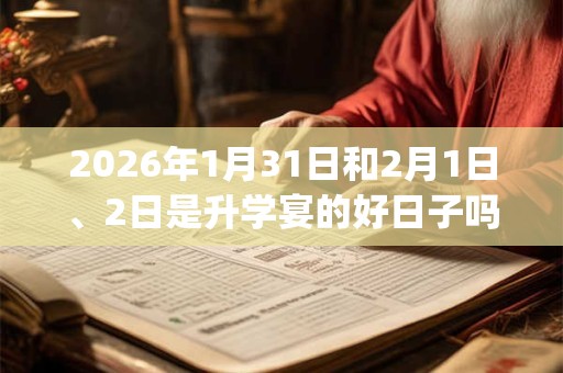 2026年1月31日和2月1日、2日是升学宴的好日子吗_升学宴可以吗
