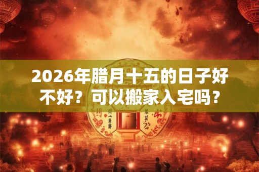 2026年腊月十五的日子好不好？可以搬家入宅吗？