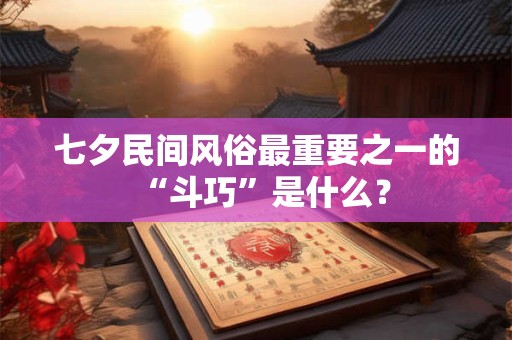 七夕民间风俗最重要之一的“斗巧”是什么? 七夕民间风俗最重要之一的“斗巧”是什么?