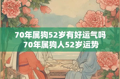 70年属狗52岁有好运气吗 70年属狗人52岁运势