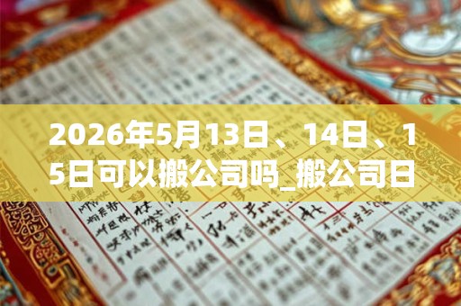 2026年5月13日、14日、15日可以搬公司吗_搬公司日子好吗 2026年5月13日、14日、15日可以搬公司吗_搬公司日子好吗
