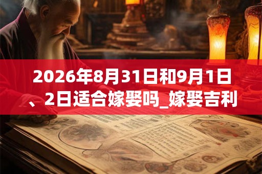 2026年8月31日和9月1日、2日适合嫁娶吗_嫁娶吉利吗