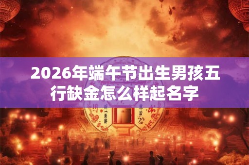 2026年端午节出生男孩五行缺金怎么样起名字 2026年端午节出生男孩五行缺金怎么样起名字
