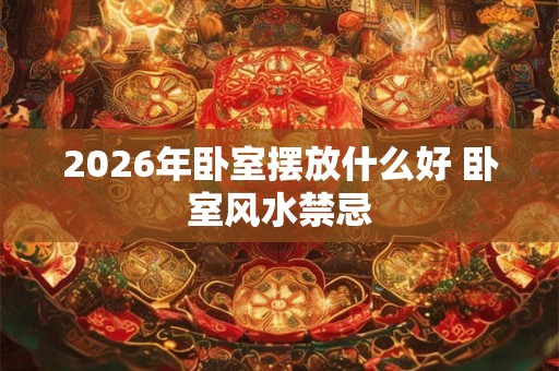2026年卧室摆放什么好 卧室风水禁忌