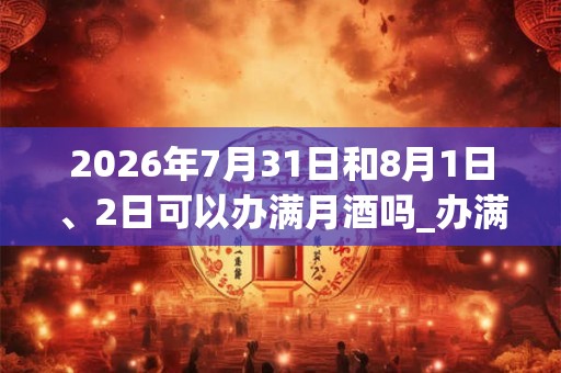 2026年7月31日和8月1日、2日可以办满月酒吗_办满月酒日子好吗
