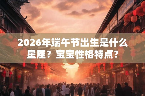 2026年端午节出生是什么星座？宝宝性格特点？