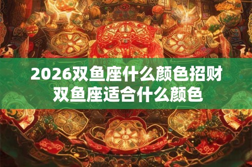 2026双鱼座什么颜色招财 双鱼座适合什么颜色