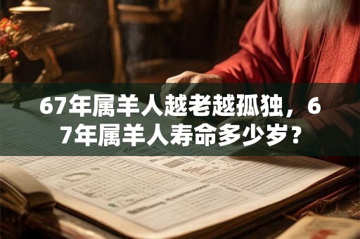 67年属羊人越老越孤独，67年属羊人寿命多少岁？
