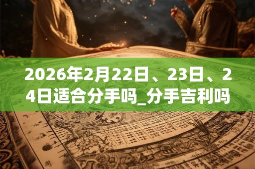 2026年2月22日、23日、24日适合分手吗_分手吉利吗