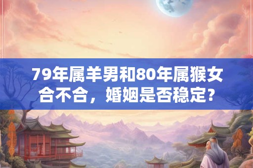 79年属羊男和80年属猴女合不合，婚姻是否稳定？